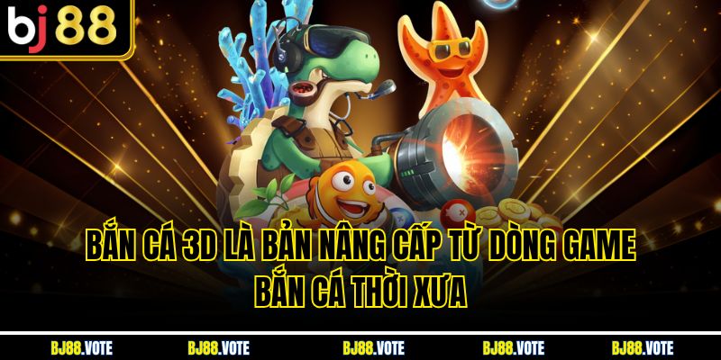 Bắn Cá 3D là bản nâng cấp từ dòng game bắn cá thời xưa