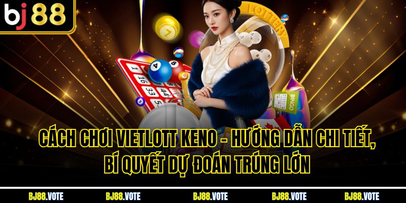 Cách Chơi Vietlott Keno – Hướng Dẫn Chi Tiết, Bí Quyết Dự Đoán Trúng Lớn