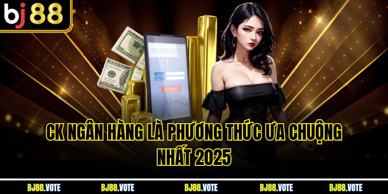 Rút Tiền BJ88 Nhanh Chóng, An Toàn Nhất Với Vài Hướng Dẫn 2 CK ngân hàng là phương thức ưa chuộng nhất 2025