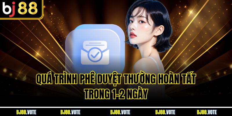 Quá trình phê duyệt thường hoàn tất trong 1-2 ngày