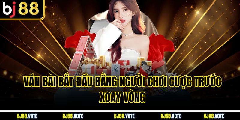 Ván bài bắt đầu bằng người chơi cược trước xoay vòng