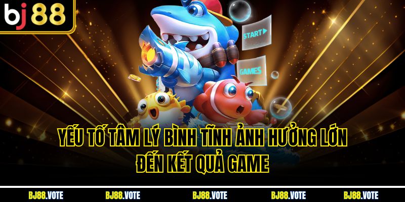 Yếu tố tâm lý bình tĩnh ảnh hưởng lớn đến kết quả game